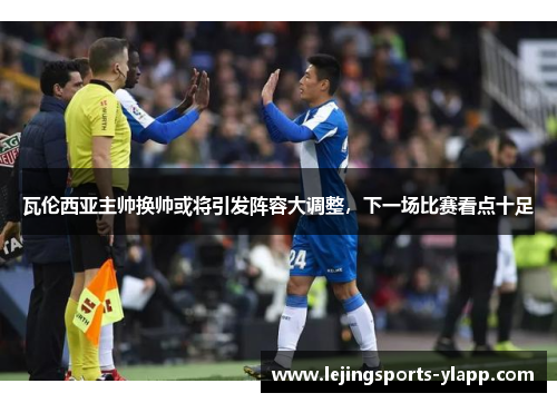 瓦伦西亚主帅换帅或将引发阵容大调整，下一场比赛看点十足