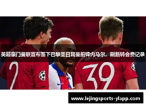 英超豪门曼联宣布签下巴黎圣日耳曼前锋内马尔，刷新转会费记录