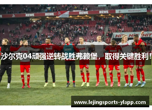 沙尔克04顽强逆转战胜弗赖堡，取得关键胜利！