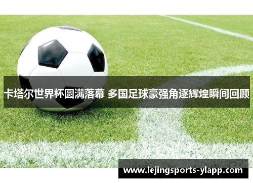 卡塔尔世界杯圆满落幕 多国足球豪强角逐辉煌瞬间回顾