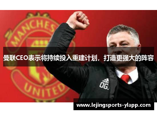 曼联CEO表示将持续投入重建计划，打造更强大的阵容