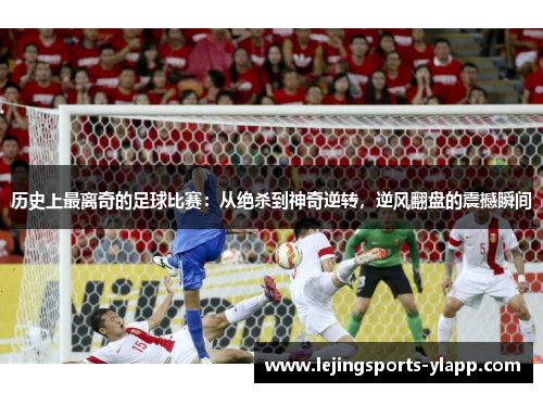 历史上最离奇的足球比赛：从绝杀到神奇逆转，逆风翻盘的震撼瞬间