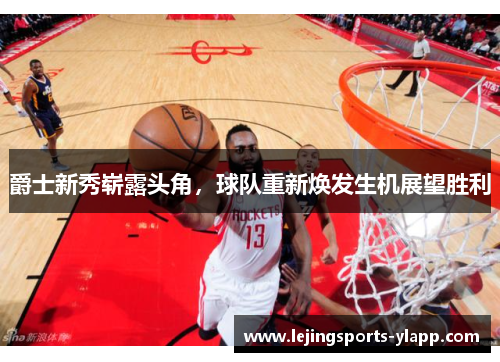 爵士新秀崭露头角，球队重新焕发生机展望胜利