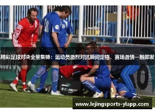 精彩足球对决全景集锦：运动员激烈对抗瞬间定格，赛场激情一触即发