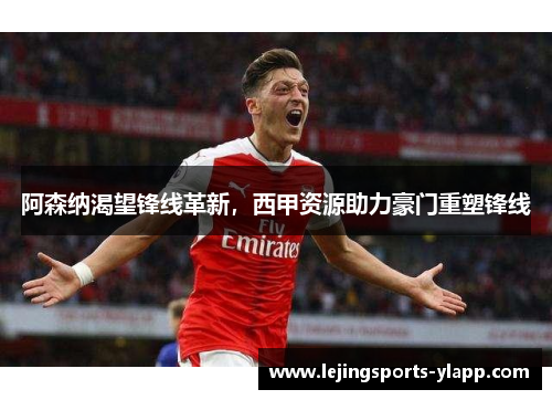 阿森纳渴望锋线革新，西甲资源助力豪门重塑锋线