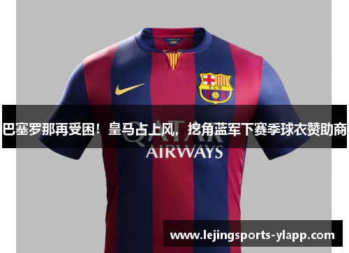 巴塞罗那再受困！皇马占上风，挖角蓝军下赛季球衣赞助商