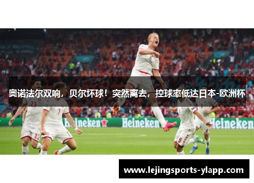 奥诺法尔双响，贝尔坏球！突然离去，控球率低达日本-欧洲杯