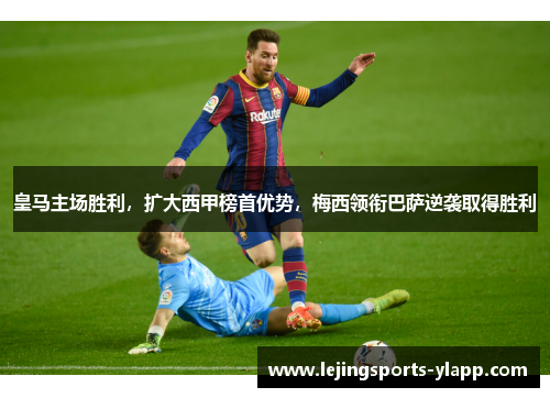 皇马主场胜利，扩大西甲榜首优势，梅西领衔巴萨逆袭取得胜利