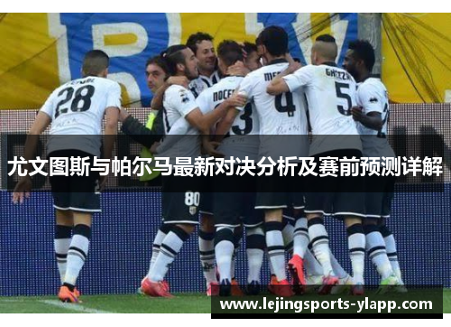 尤文图斯与帕尔马最新对决分析及赛前预测详解