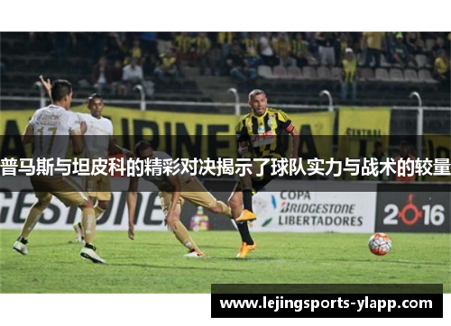 普马斯与坦皮科的精彩对决揭示了球队实力与战术的较量