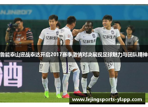 鲁能泰山迎战泰达开启2017赛季激情对决展现足球魅力与团队精神